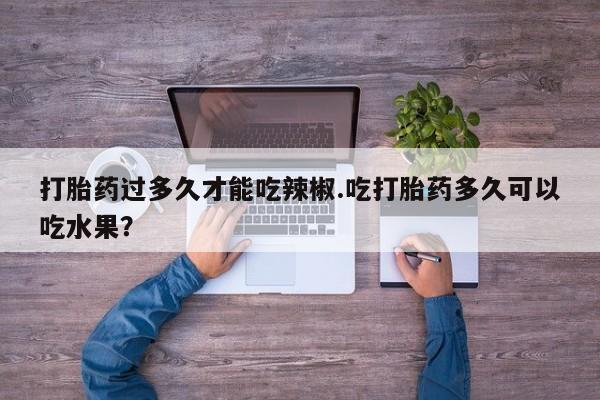 怀孕大月份能不能用米非司酮打胎药过多久才能吃辣椒.吃打胎药多久可以吃水果？