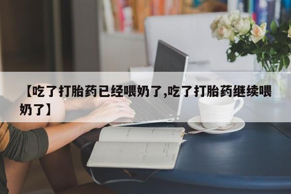 怀孕大月份能不能用米非司酮【吃了打胎药已经喂奶了,吃了打胎药继续喂奶了】