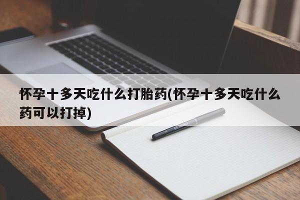 怀孕大月份能不能用米非司酮怀孕十多天吃什么打胎药(怀孕十多天吃什么药可以打掉)