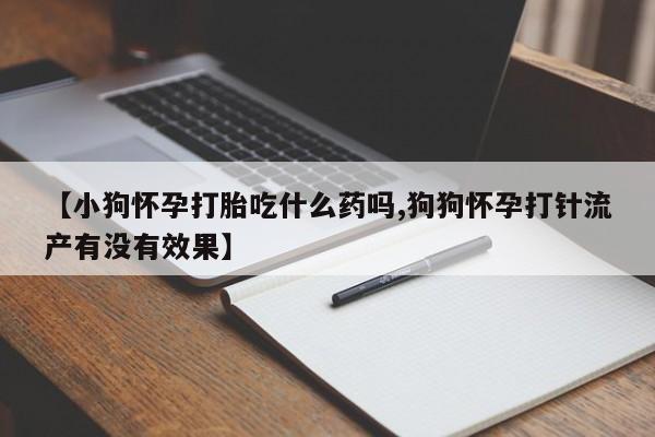 怀孕大月份能不能用米非司酮【小狗怀孕打胎吃什么药吗,狗狗怀孕打针流产有没有效果】