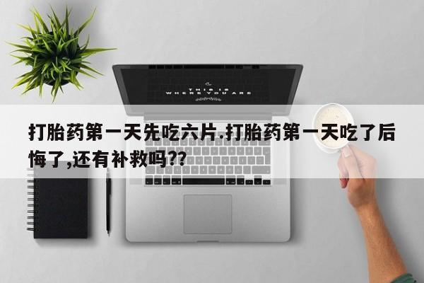 怀孕大月份能不能用米非司酮打胎药第一天先吃六片.打胎药第一天吃了后悔了,还有补救吗?？