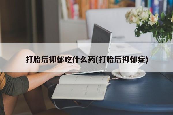 怀孕大月份能不能用米非司酮打胎后抑郁吃什么药(打胎后抑郁症)