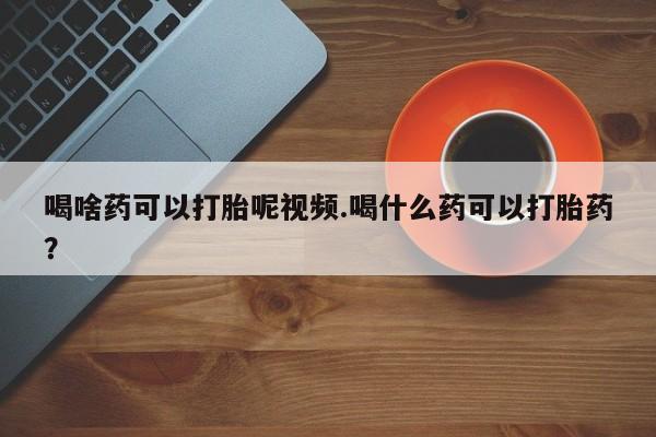 怀孕大月份能不能用米非司酮喝啥药可以打胎呢视频.喝什么药可以打胎药？