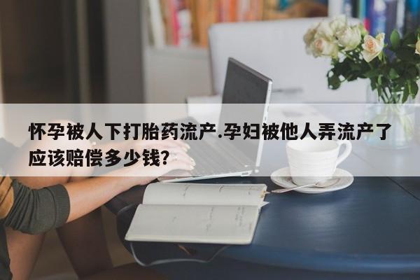 怀孕大月份能不能用米非司酮怀孕被人下打胎药流产.孕妇被他人弄流产了应该赔偿多少钱？