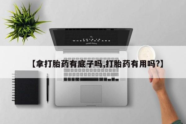 怀孕大月份能不能用米非司酮【拿打胎药有底子吗,打胎药有用吗?】