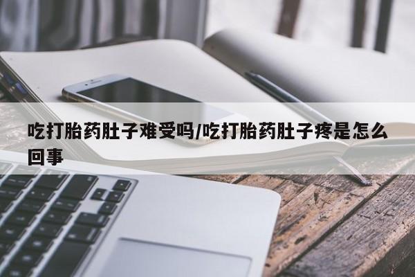 怀孕大月份能不能用米非司酮吃打胎药肚子难受吗/吃打胎药肚子疼是怎么回事