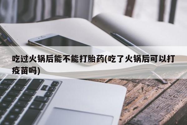 怀孕大月份能不能用米非司酮吃过火锅后能不能打胎药(吃了火锅后可以打疫苗吗)