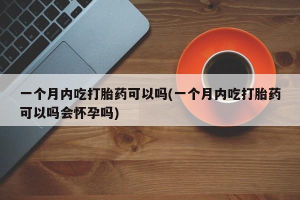 怀孕大月份能不能用米非司酮一个月内吃打胎药可以吗(一个月内吃打胎药可以吗会怀孕吗)