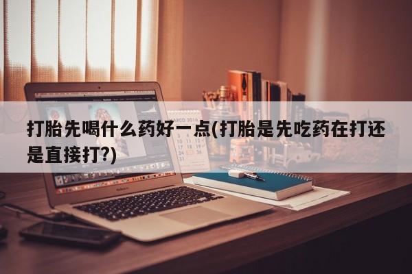 怀孕大月份能不能用米非司酮打胎先喝什么药好一点(打胎是先吃药在打还是直接打?)