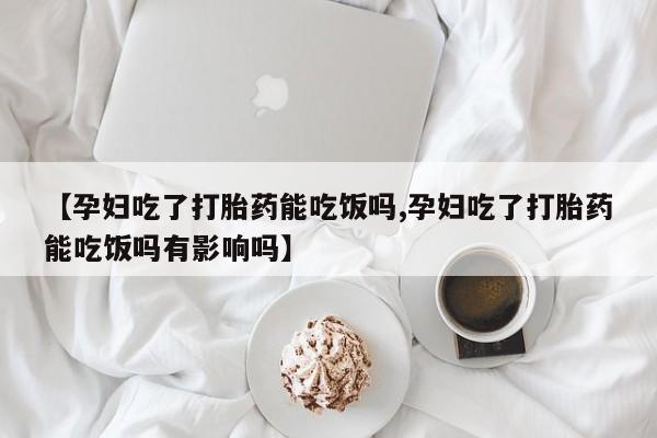怀孕大月份能不能用米非司酮【孕妇吃了打胎药能吃饭吗,孕妇吃了打胎药能吃饭吗有影响吗】