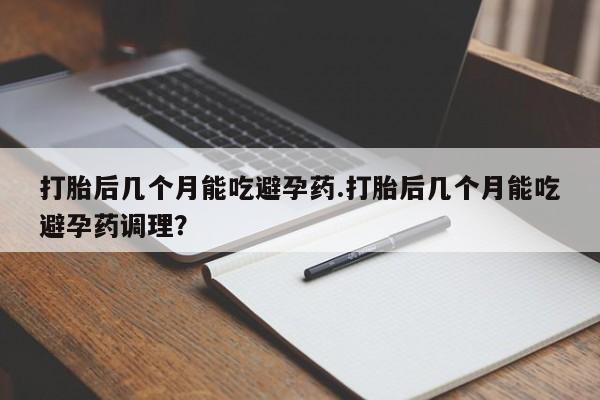 怀孕大月份能不能用米非司酮打胎后几个月能吃避孕药.打胎后几个月能吃避孕药调理？