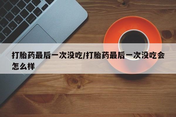 怀孕大月份能不能用米非司酮打胎药最后一次没吃/打胎药最后一次没吃会怎么样