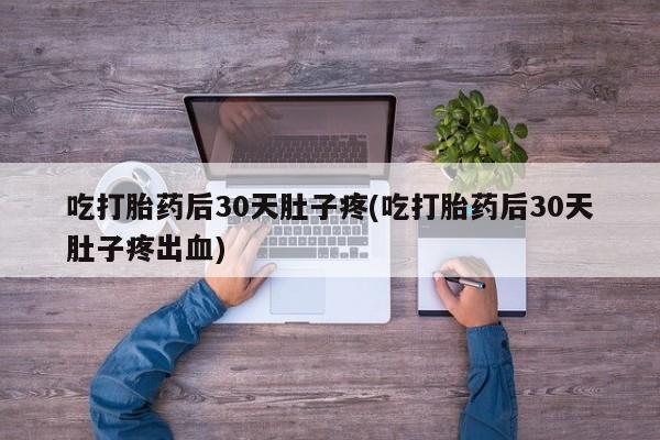 怀孕大月份能不能用米非司酮吃打胎药后30天肚子疼(吃打胎药后30天肚子疼出血)