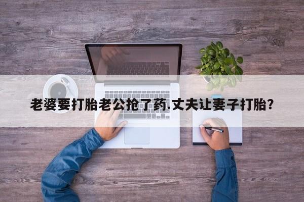怀孕大月份能不能用米非司酮老婆要打胎老公抢了药.丈夫让妻子打胎？