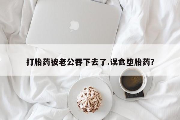 怀孕大月份能不能用米非司酮打胎药被老公吞下去了.误食堕胎药？