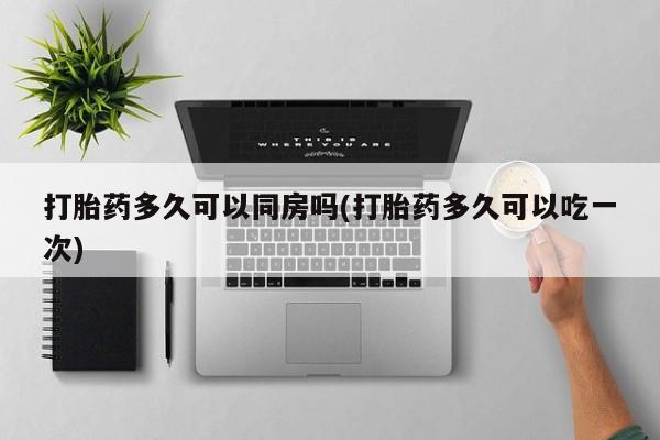 怀孕大月份能不能用米非司酮打胎药多久可以同房吗(打胎药多久可以吃一次)