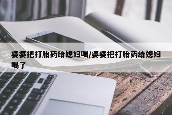 怀孕大月份能不能用米非司酮婆婆把打胎药给媳妇喝/婆婆把打胎药给媳妇喝了