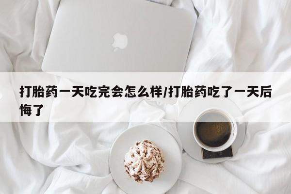 怀孕大月份能不能用米非司酮打胎药一天吃完会怎么样/打胎药吃了一天后悔了
