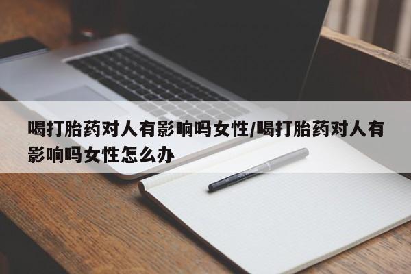 怀孕大月份能不能用米非司酮喝打胎药对人有影响吗女性/喝打胎药对人有影响吗女性怎么办