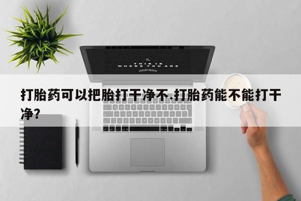 怀孕大月份能不能用米非司酮打胎药可以把胎打干净不.打胎药能不能打干净？
