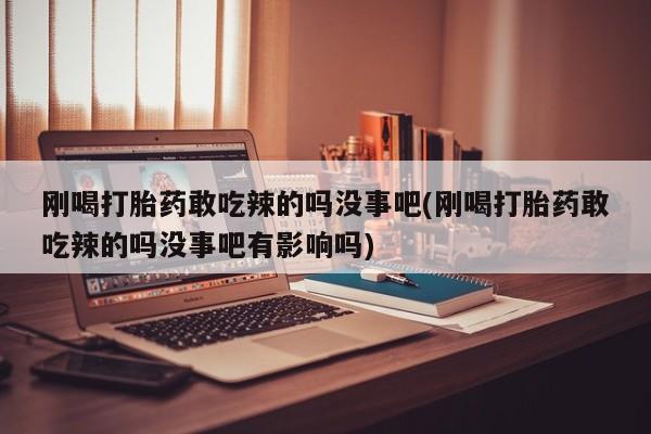 怀孕大月份能不能用米非司酮刚喝打胎药敢吃辣的吗没事吧(刚喝打胎药敢吃辣的吗没事吧有影响吗)