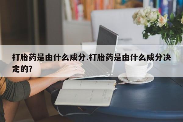 怀孕大月份能不能用米非司酮打胎药是由什么成分.打胎药是由什么成分决定的?