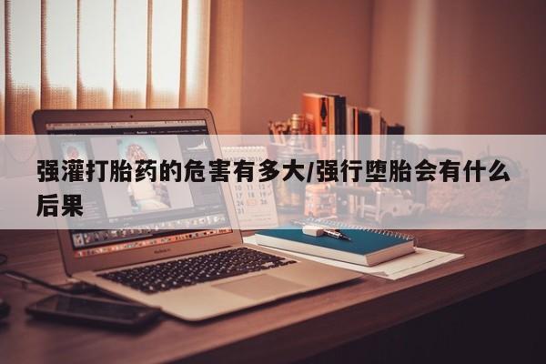 怀孕大月份能不能用米非司酮强灌打胎药的危害有多大/强行堕胎会有什么后果