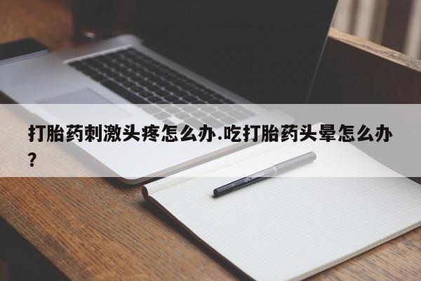 怀孕大月份能不能用米非司酮打胎药刺激头疼怎么办.吃打胎药头晕怎么办？