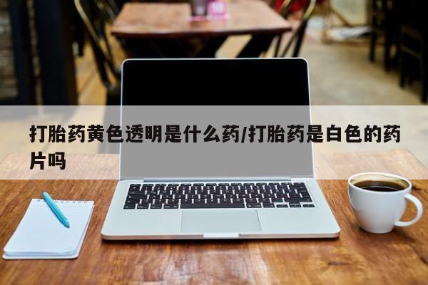 怀孕大月份能不能用米非司酮打胎药黄色透明是什么药/打胎药是白色的药片吗