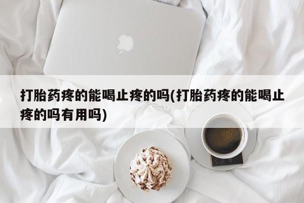 怀孕大月份能不能用米非司酮打胎药疼的能喝止疼的吗(打胎药疼的能喝止疼的吗有用吗)
