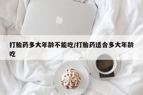 怀孕大月份能不能用米非司酮打胎药多大年龄不能吃/打胎药适合多大年龄吃