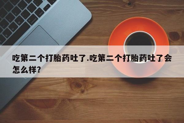 怀孕大月份能不能用米非司酮吃第二个打胎药吐了.吃第二个打胎药吐了会怎么样？