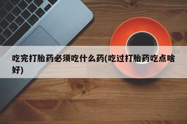 怀孕大月份能不能用米非司酮吃完打胎药必须吃什么药(吃过打胎药吃点啥好)
