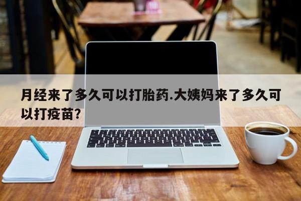 怀孕大月份能不能用米非司酮月经来了多久可以打胎药.大姨妈来了多久可以打疫苗？