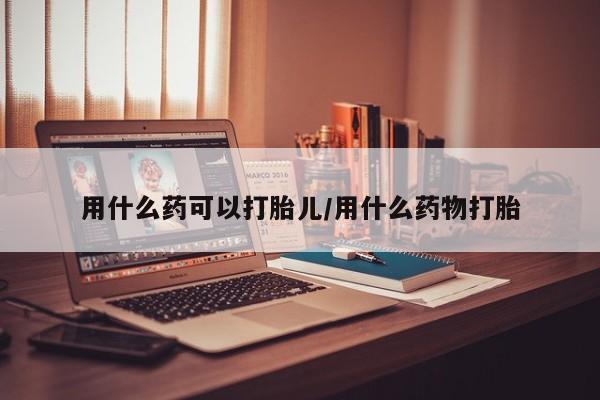 怀孕大月份能不能用米非司酮用什么药可以打胎儿/用什么药物打胎