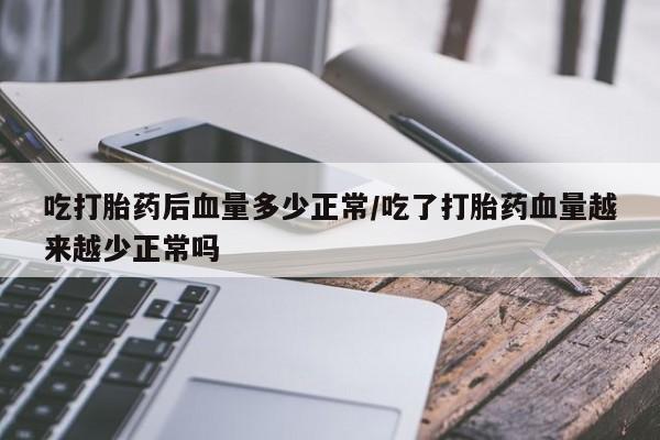 怀孕大月份能不能用米非司酮吃打胎药后血量多少正常/吃了打胎药血量越来越少正常吗