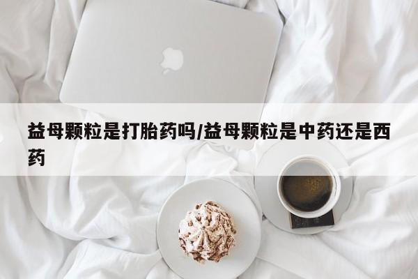 怀孕大月份能不能用米非司酮益母颗粒是打胎药吗/益母颗粒是中药还是西药