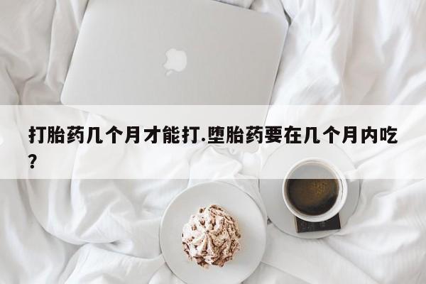 怀孕大月份能不能用米非司酮打胎药几个月才能打.堕胎药要在几个月内吃？