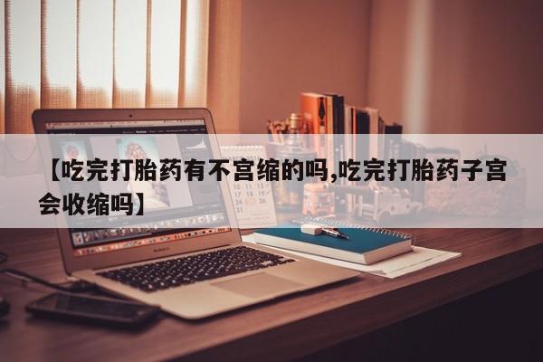 怀孕大月份能不能用米非司酮【吃完打胎药有不宫缩的吗,吃完打胎药子宫会收缩吗】
