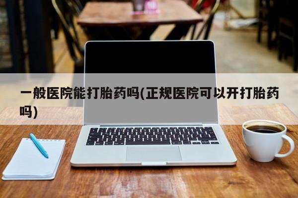 怀孕大月份能不能用米非司酮一般医院能打胎药吗(正规医院可以开打胎药吗)