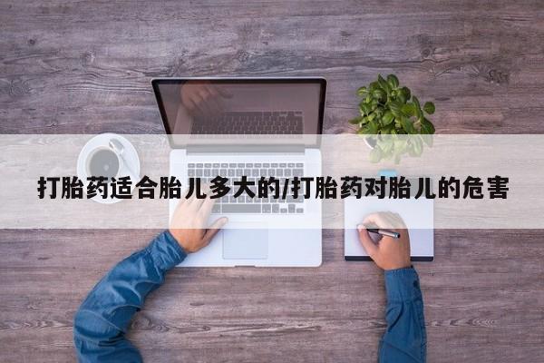 怀孕大月份能不能用米非司酮打胎药适合胎儿多大的/打胎药对胎儿的危害