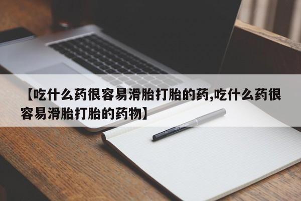 怀孕大月份能不能用米非司酮【吃什么药很容易滑胎打胎的药,吃什么药很容易滑胎打胎的药物】