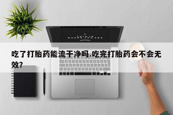 怀孕大月份能不能用米非司酮吃了打胎药能流干净吗.吃完打胎药会不会无效？