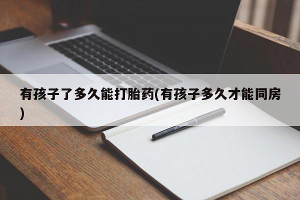 怀孕大月份能不能用米非司酮有孩子了多久能打胎药(有孩子多久才能同房)