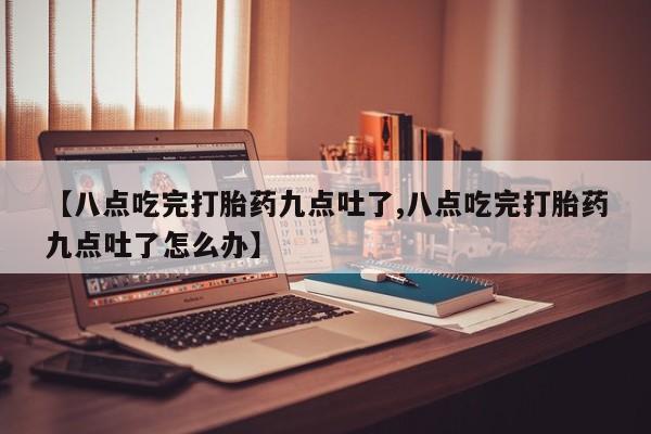 怀孕大月份能不能用米非司酮【八点吃完打胎药九点吐了,八点吃完打胎药九点吐了怎么办】