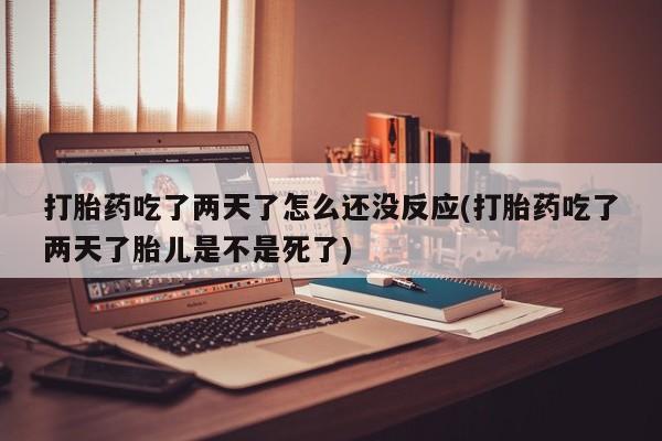 怀孕大月份能不能用米非司酮打胎药吃了两天了怎么还没反应(打胎药吃了两天了胎儿是不是死了)