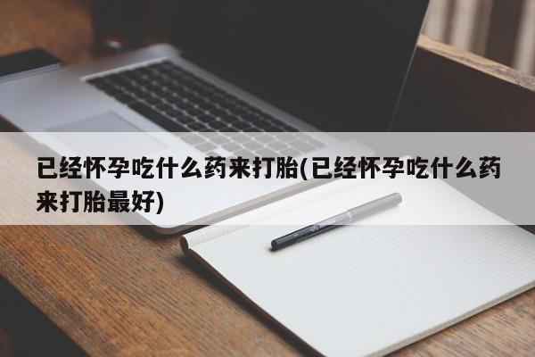 怀孕大月份能不能用米非司酮已经怀孕吃什么药来打胎(已经怀孕吃什么药来打胎最好)