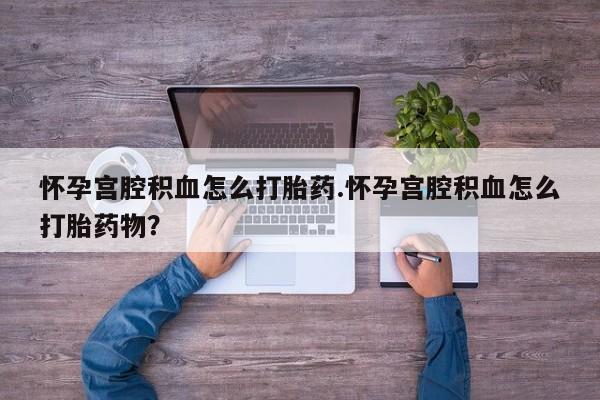 怀孕大月份能不能用米非司酮怀孕宫腔积血怎么打胎药.怀孕宫腔积血怎么打胎药物？