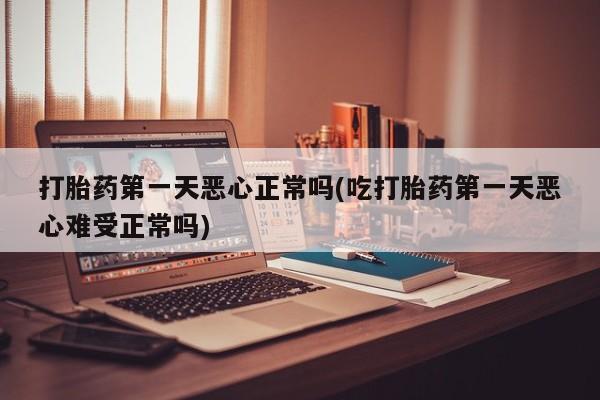 怀孕大月份能不能用米非司酮打胎药第一天恶心正常吗(吃打胎药第一天恶心难受正常吗)