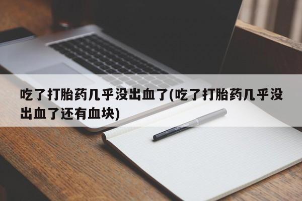 怀孕大月份能不能用米非司酮吃了打胎药几乎没出血了(吃了打胎药几乎没出血了还有血块)